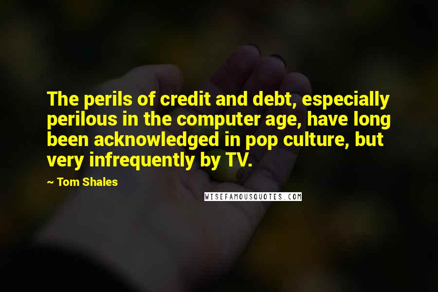 Tom Shales Quotes: The perils of credit and debt, especially perilous in the computer age, have long been acknowledged in pop culture, but very infrequently by TV.