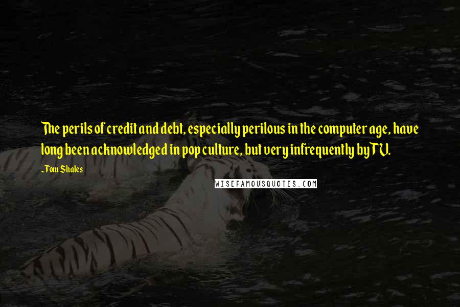 Tom Shales Quotes: The perils of credit and debt, especially perilous in the computer age, have long been acknowledged in pop culture, but very infrequently by TV.