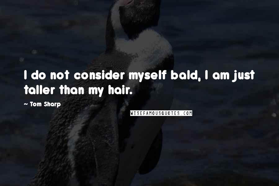 Tom Sharp Quotes: I do not consider myself bald, I am just taller than my hair.