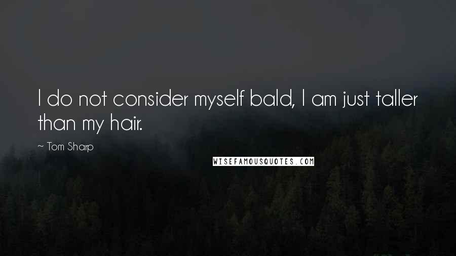 Tom Sharp Quotes: I do not consider myself bald, I am just taller than my hair.
