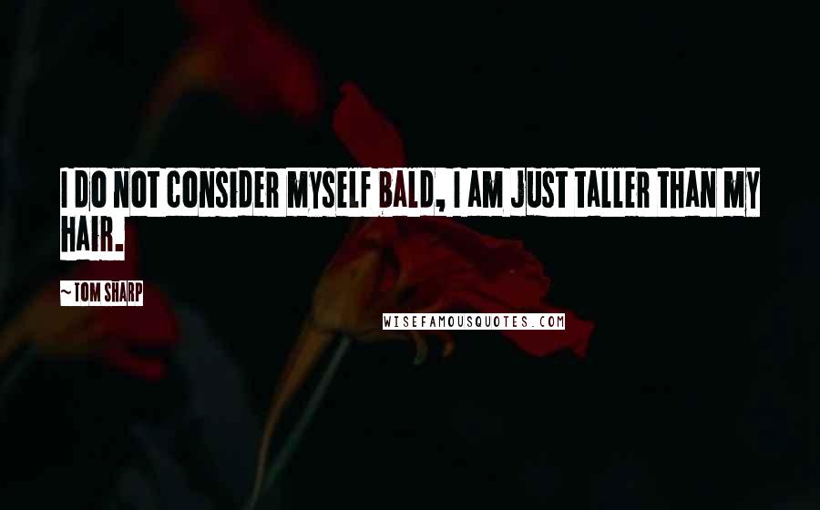 Tom Sharp Quotes: I do not consider myself bald, I am just taller than my hair.