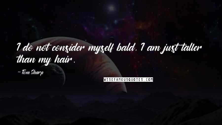 Tom Sharp Quotes: I do not consider myself bald, I am just taller than my hair.