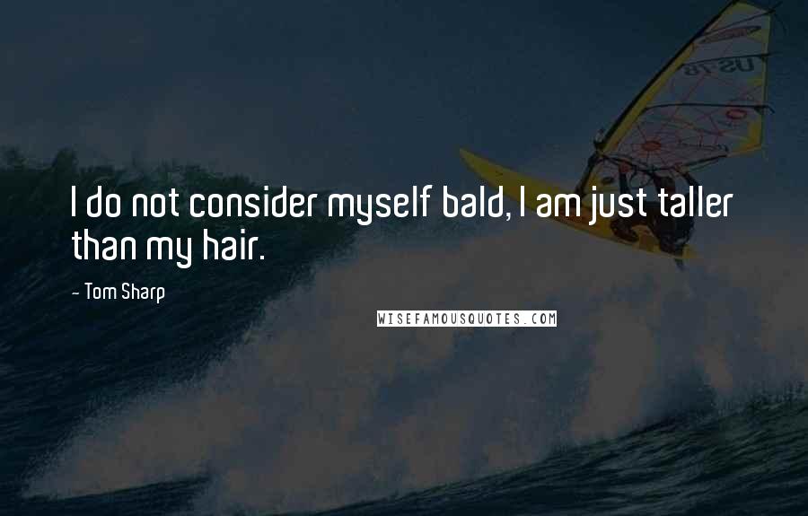 Tom Sharp Quotes: I do not consider myself bald, I am just taller than my hair.