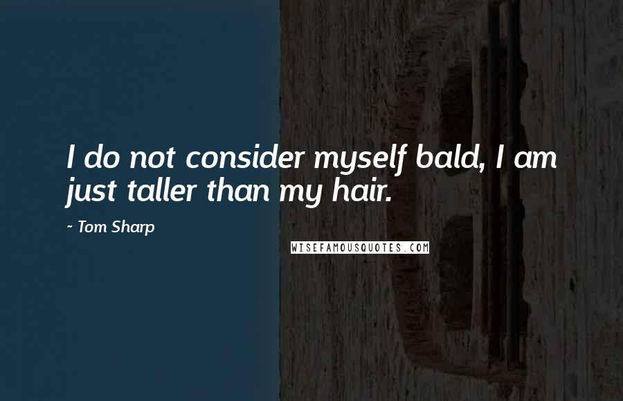 Tom Sharp Quotes: I do not consider myself bald, I am just taller than my hair.