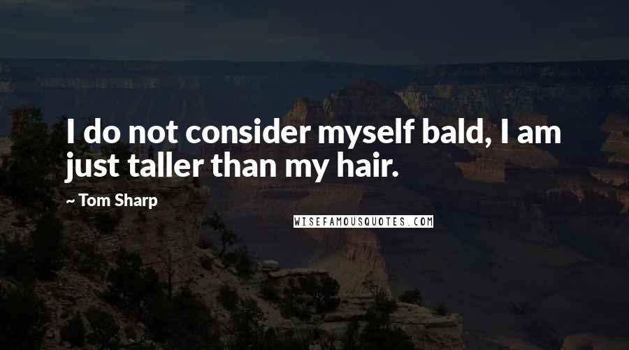 Tom Sharp Quotes: I do not consider myself bald, I am just taller than my hair.