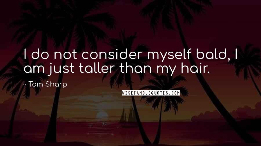 Tom Sharp Quotes: I do not consider myself bald, I am just taller than my hair.