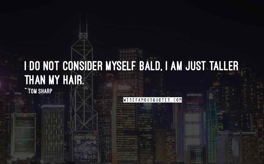 Tom Sharp Quotes: I do not consider myself bald, I am just taller than my hair.