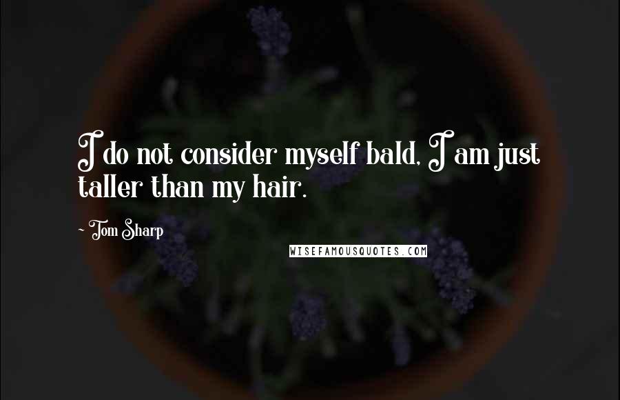 Tom Sharp Quotes: I do not consider myself bald, I am just taller than my hair.