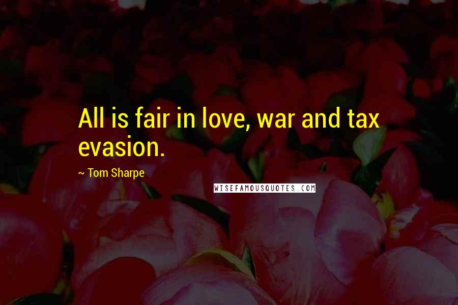 Tom Sharpe Quotes: All is fair in love, war and tax evasion.