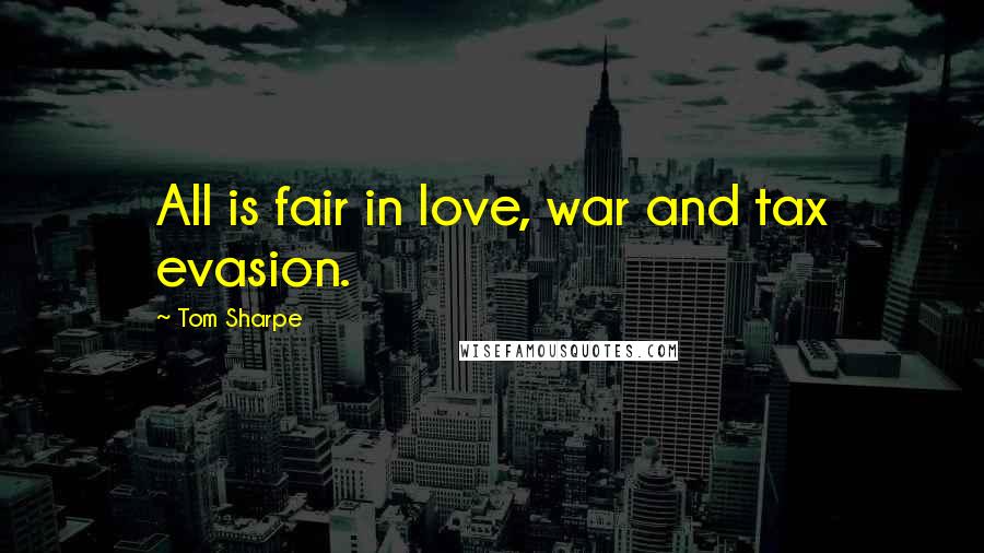 Tom Sharpe Quotes: All is fair in love, war and tax evasion.