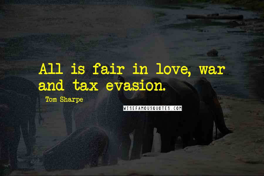 Tom Sharpe Quotes: All is fair in love, war and tax evasion.