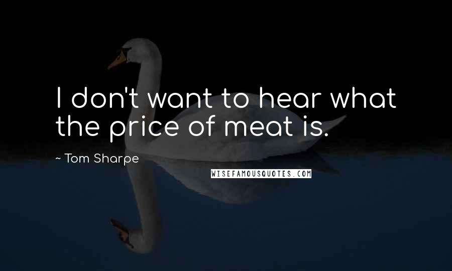 Tom Sharpe Quotes: I don't want to hear what the price of meat is.