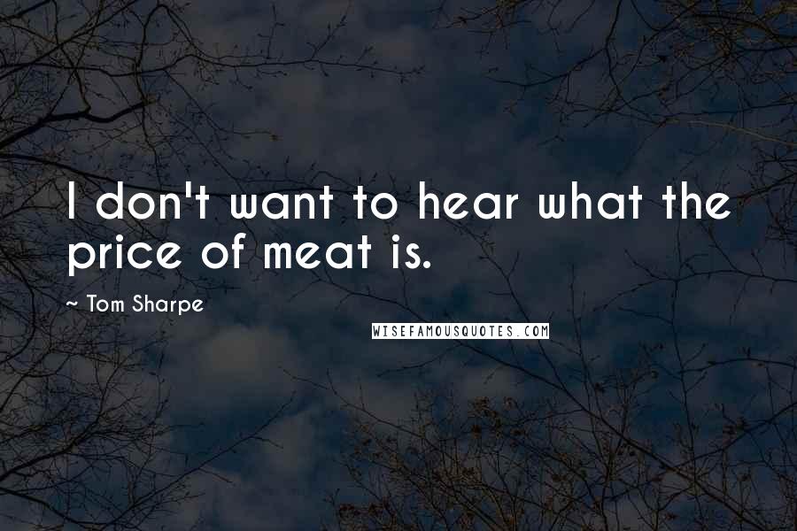 Tom Sharpe Quotes: I don't want to hear what the price of meat is.