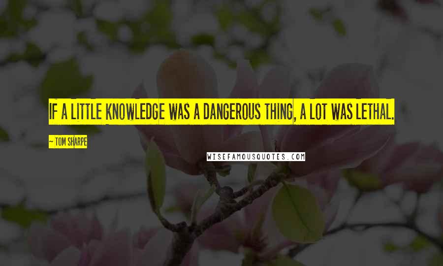 Tom Sharpe Quotes: If a little knowledge was a dangerous thing, a lot was lethal.