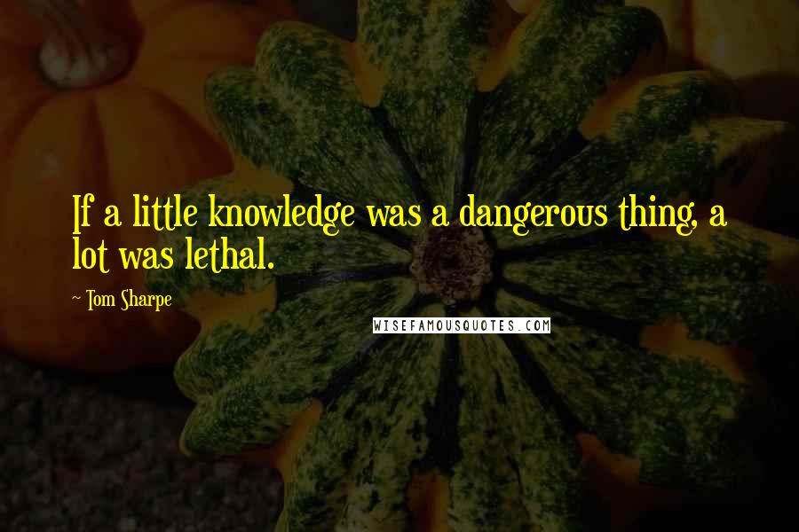 Tom Sharpe Quotes: If a little knowledge was a dangerous thing, a lot was lethal.