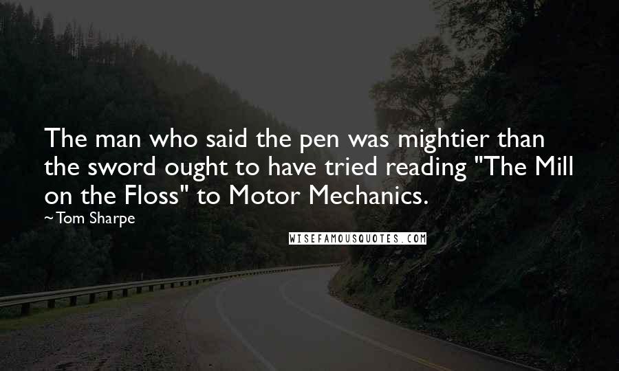 Tom Sharpe Quotes: The man who said the pen was mightier than the sword ought to have tried reading "The Mill on the Floss" to Motor Mechanics.