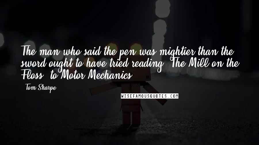 Tom Sharpe Quotes: The man who said the pen was mightier than the sword ought to have tried reading "The Mill on the Floss" to Motor Mechanics.
