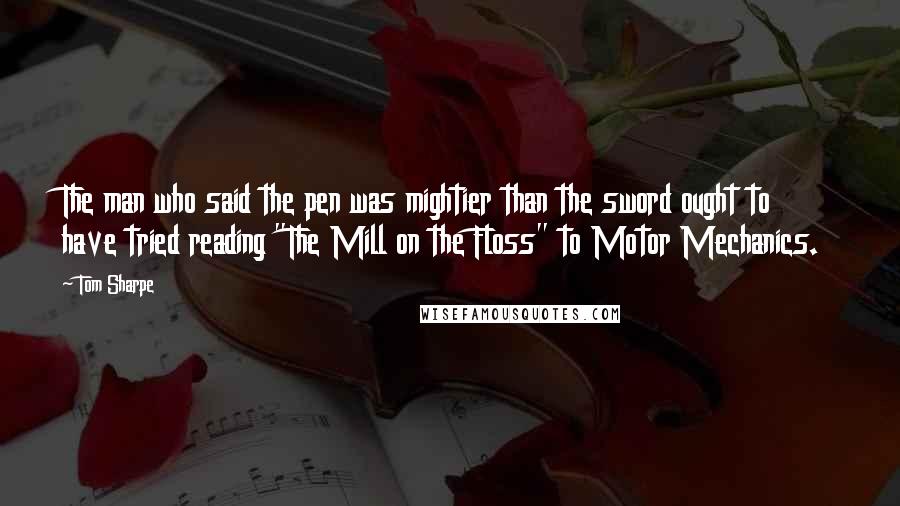 Tom Sharpe Quotes: The man who said the pen was mightier than the sword ought to have tried reading "The Mill on the Floss" to Motor Mechanics.