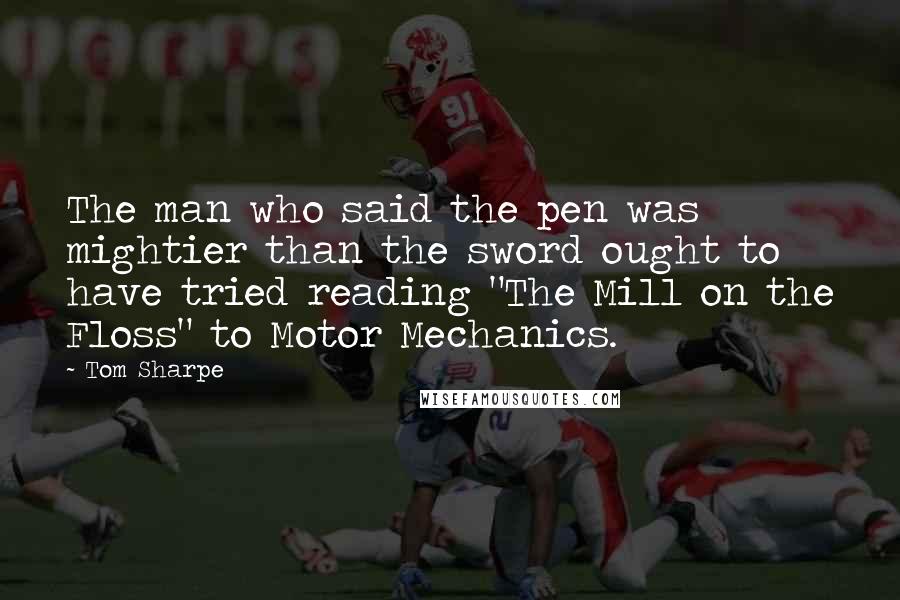 Tom Sharpe Quotes: The man who said the pen was mightier than the sword ought to have tried reading "The Mill on the Floss" to Motor Mechanics.
