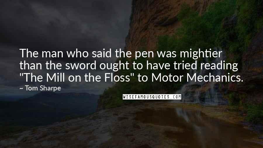 Tom Sharpe Quotes: The man who said the pen was mightier than the sword ought to have tried reading "The Mill on the Floss" to Motor Mechanics.