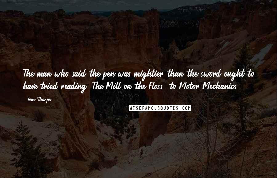 Tom Sharpe Quotes: The man who said the pen was mightier than the sword ought to have tried reading "The Mill on the Floss" to Motor Mechanics.