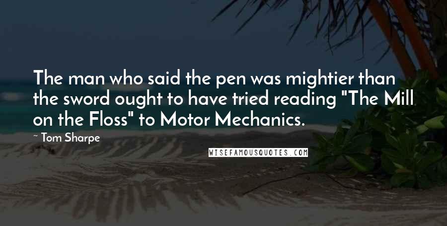 Tom Sharpe Quotes: The man who said the pen was mightier than the sword ought to have tried reading "The Mill on the Floss" to Motor Mechanics.