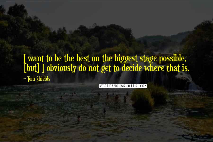 Tom Shields Quotes: I want to be the best on the biggest stage possible, [but] I obviously do not get to decide where that is.