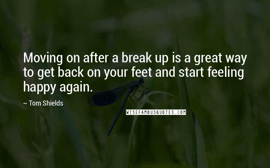 Tom Shields Quotes: Moving on after a break up is a great way to get back on your feet and start feeling happy again.