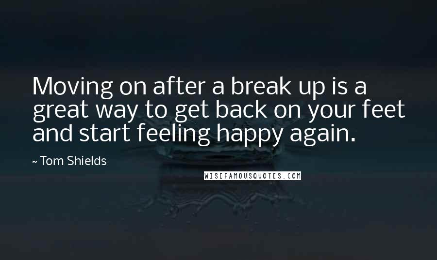 Tom Shields Quotes: Moving on after a break up is a great way to get back on your feet and start feeling happy again.