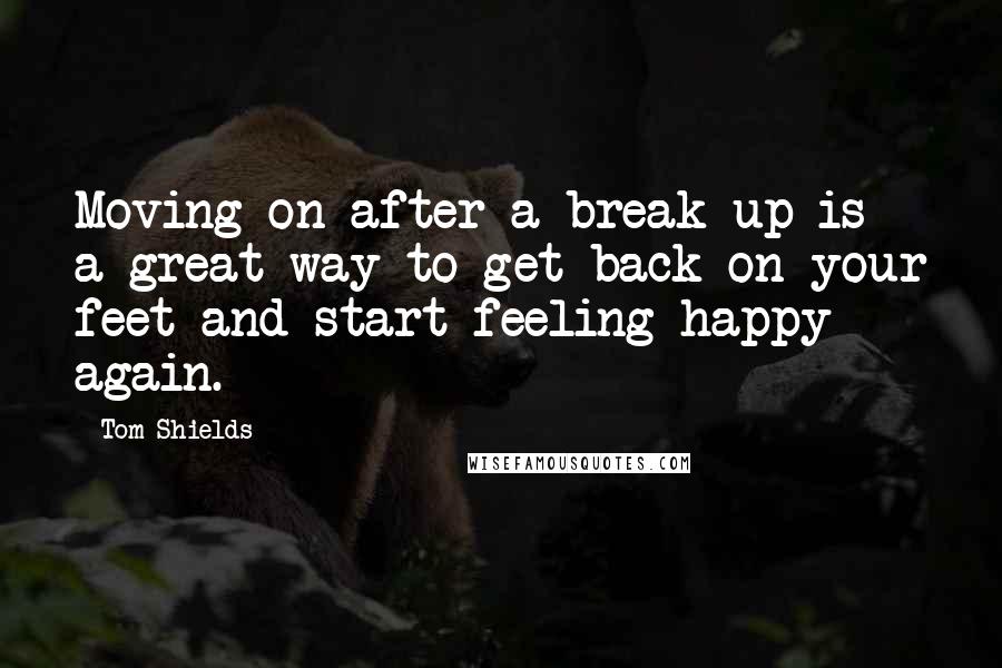 Tom Shields Quotes: Moving on after a break up is a great way to get back on your feet and start feeling happy again.