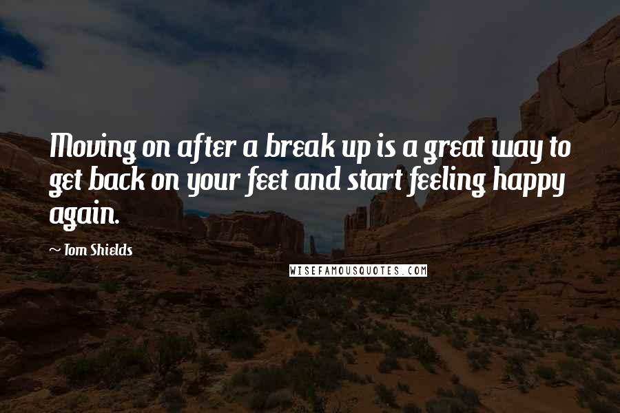 Tom Shields Quotes: Moving on after a break up is a great way to get back on your feet and start feeling happy again.