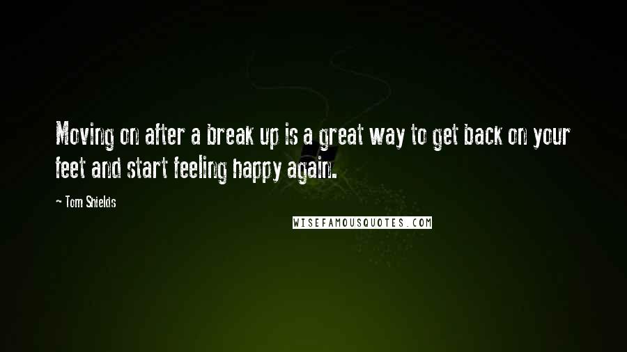 Tom Shields Quotes: Moving on after a break up is a great way to get back on your feet and start feeling happy again.