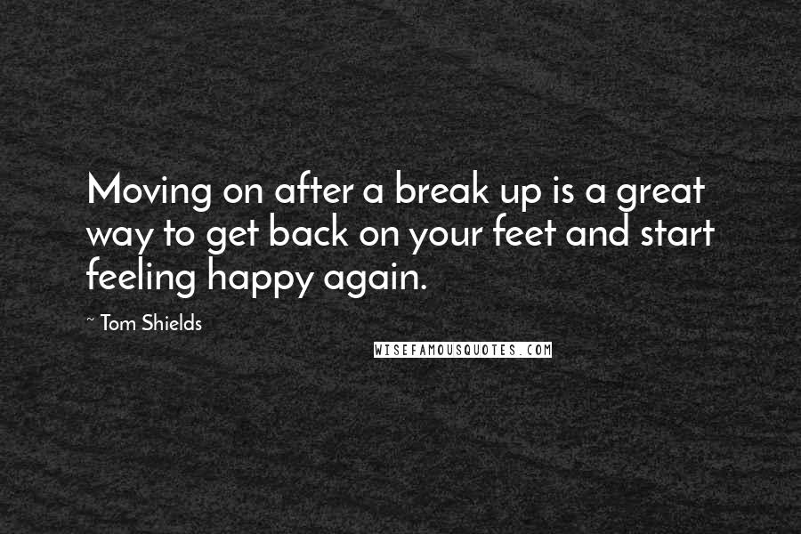 Tom Shields Quotes: Moving on after a break up is a great way to get back on your feet and start feeling happy again.