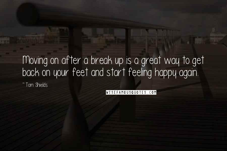 Tom Shields Quotes: Moving on after a break up is a great way to get back on your feet and start feeling happy again.