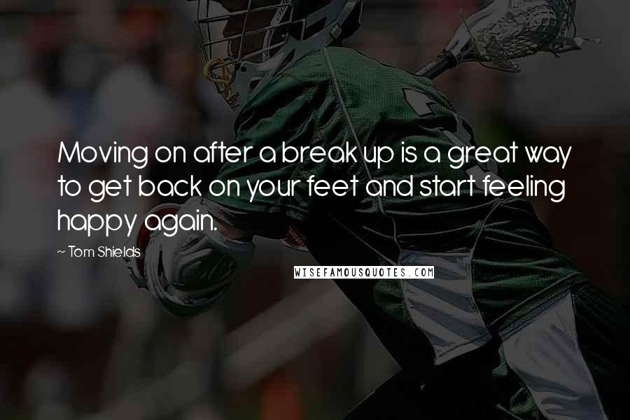 Tom Shields Quotes: Moving on after a break up is a great way to get back on your feet and start feeling happy again.