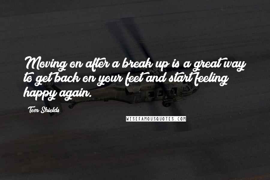 Tom Shields Quotes: Moving on after a break up is a great way to get back on your feet and start feeling happy again.