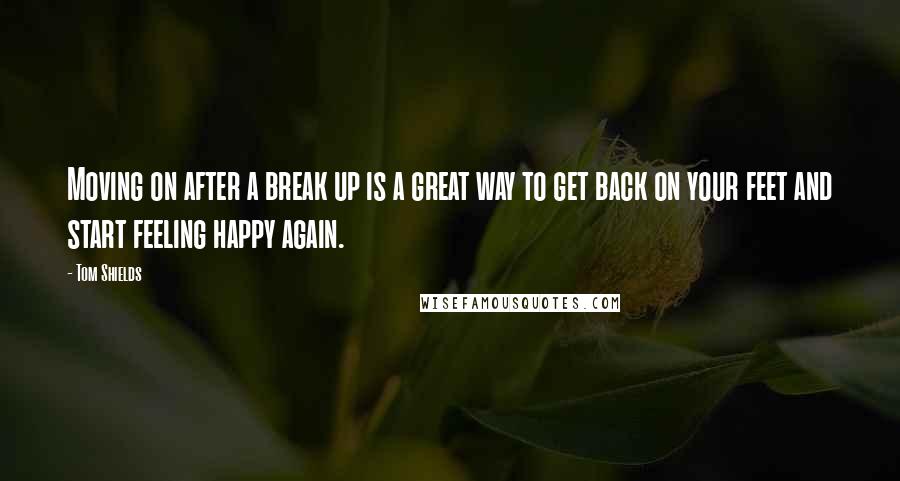 Tom Shields Quotes: Moving on after a break up is a great way to get back on your feet and start feeling happy again.