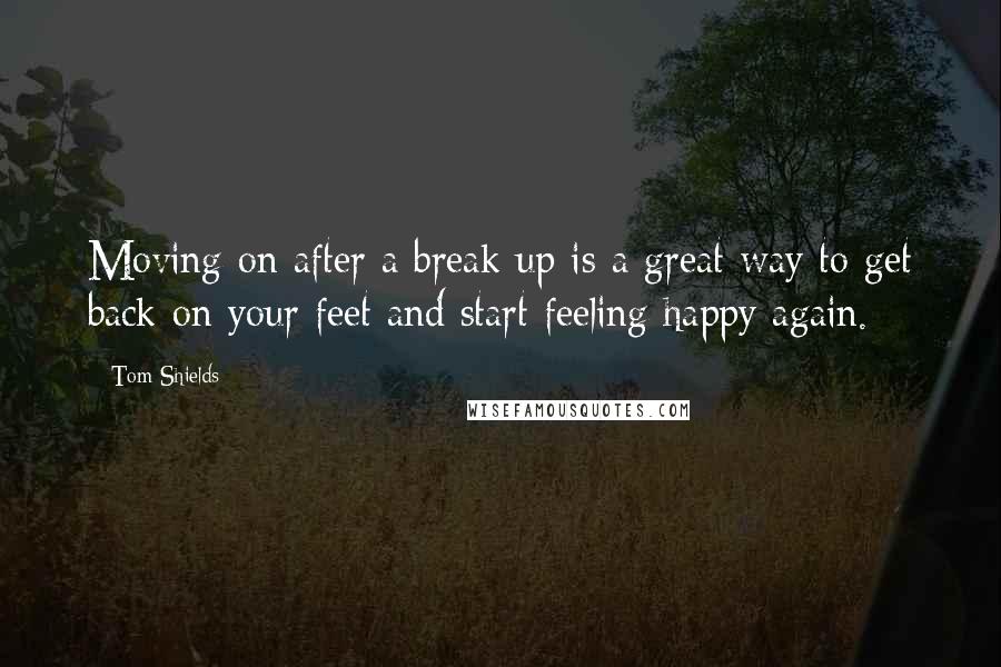 Tom Shields Quotes: Moving on after a break up is a great way to get back on your feet and start feeling happy again.