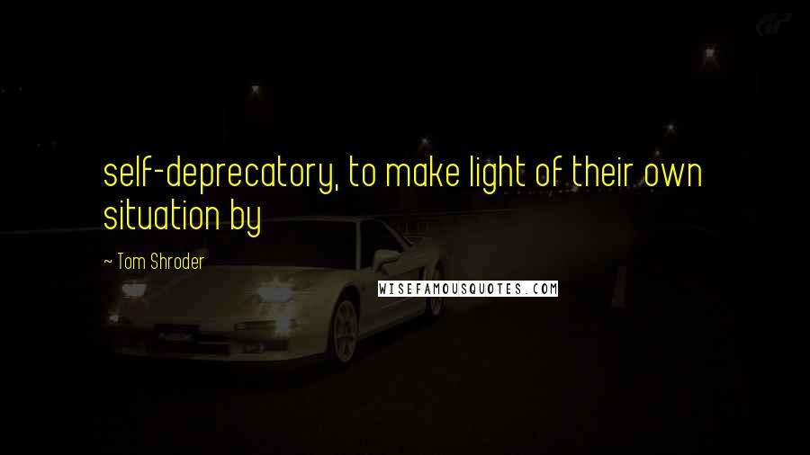 Tom Shroder Quotes: self-deprecatory, to make light of their own situation by