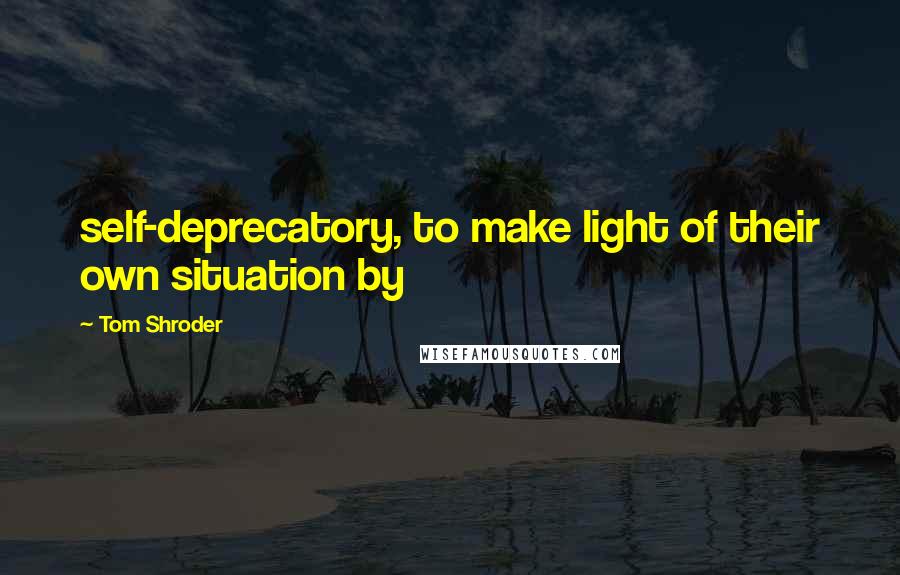 Tom Shroder Quotes: self-deprecatory, to make light of their own situation by