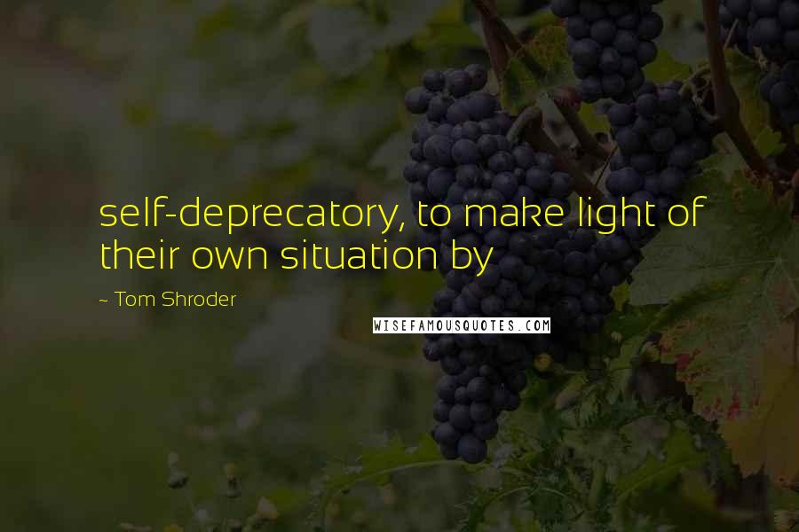 Tom Shroder Quotes: self-deprecatory, to make light of their own situation by