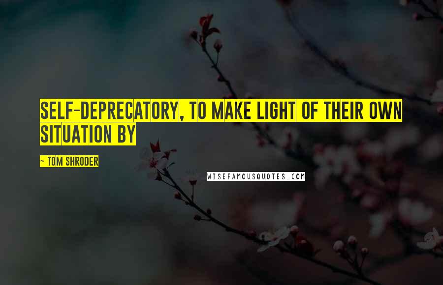 Tom Shroder Quotes: self-deprecatory, to make light of their own situation by