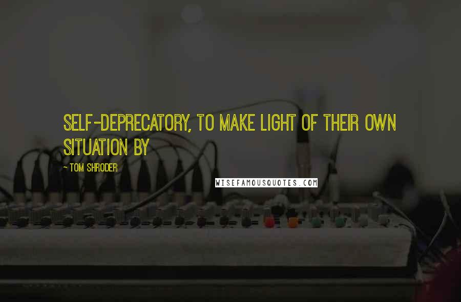 Tom Shroder Quotes: self-deprecatory, to make light of their own situation by