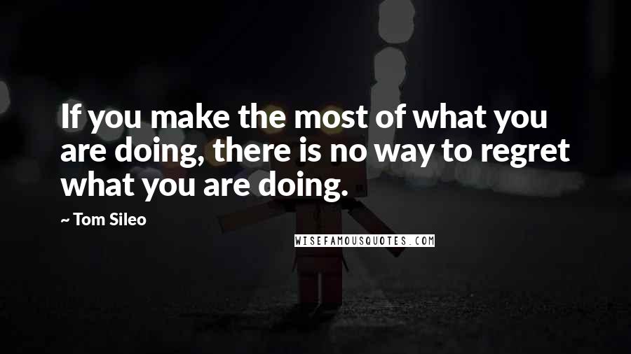 Tom Sileo Quotes: If you make the most of what you are doing, there is no way to regret what you are doing.