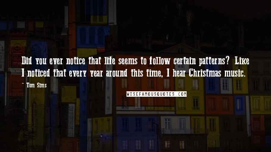 Tom Sims Quotes: Did you ever notice that life seems to follow certain patterns? Like I noticed that every year around this time, I hear Christmas music.