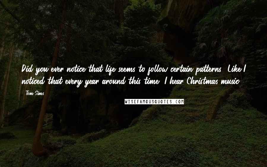 Tom Sims Quotes: Did you ever notice that life seems to follow certain patterns? Like I noticed that every year around this time, I hear Christmas music.