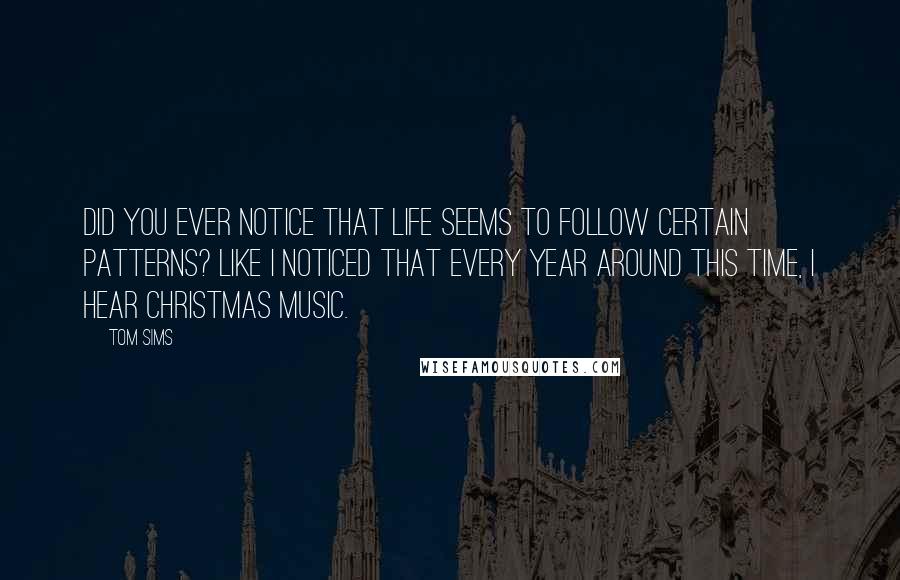 Tom Sims Quotes: Did you ever notice that life seems to follow certain patterns? Like I noticed that every year around this time, I hear Christmas music.