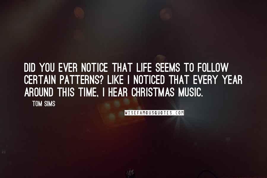 Tom Sims Quotes: Did you ever notice that life seems to follow certain patterns? Like I noticed that every year around this time, I hear Christmas music.