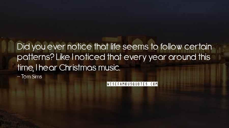 Tom Sims Quotes: Did you ever notice that life seems to follow certain patterns? Like I noticed that every year around this time, I hear Christmas music.