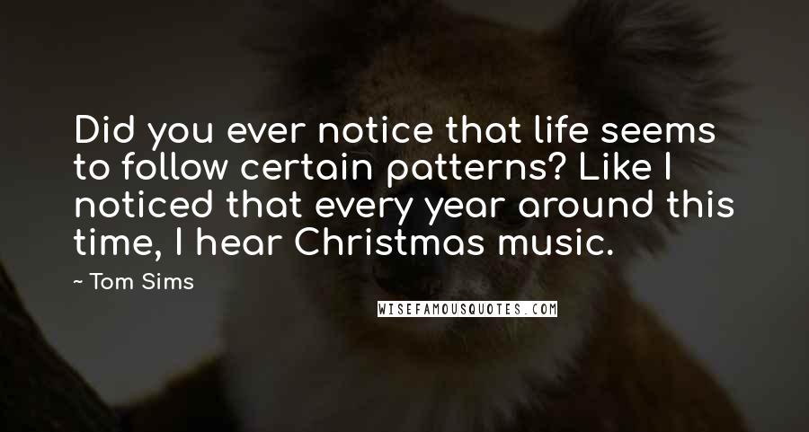 Tom Sims Quotes: Did you ever notice that life seems to follow certain patterns? Like I noticed that every year around this time, I hear Christmas music.